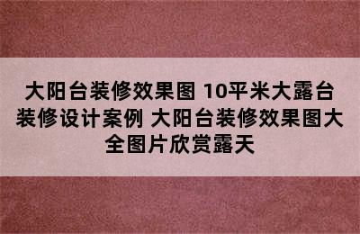 大阳台装修效果图 10平米大露台装修设计案例 大阳台装修效果图大全图片欣赏露天